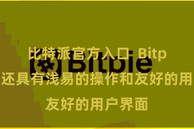 比特派官方入口  Bitpie钱包还具有浅易的操作和友好的用户界面